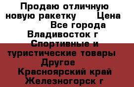 Продаю отличную новую ракетку :) › Цена ­ 3 500 - Все города, Владивосток г. Спортивные и туристические товары » Другое   . Красноярский край,Железногорск г.